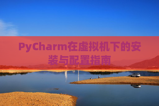 PyCharm在虚拟机下的安装与配置指南
